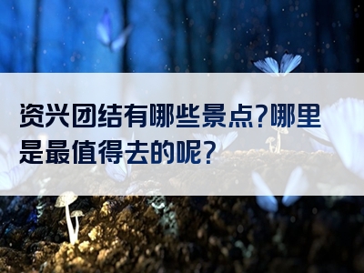 资兴团结有哪些景点？哪里是最值得去的呢？