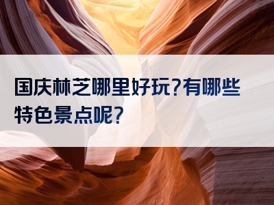 国庆林芝哪里好玩？有哪些特色景点呢？