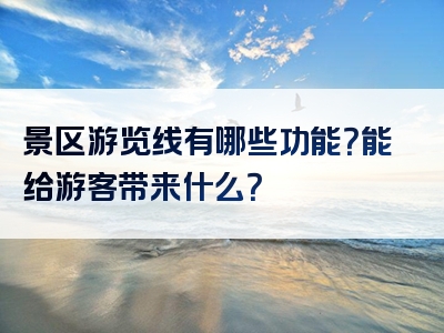 景区游览线有哪些功能？能给游客带来什么？