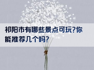 祁阳市有哪些景点可玩？你能推荐几个吗？