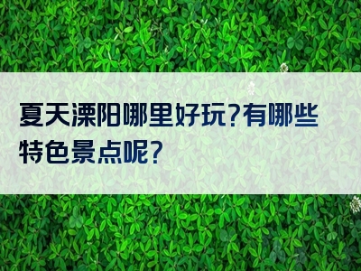 夏天溧阳哪里好玩？有哪些特色景点呢？