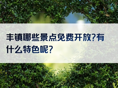 丰镇哪些景点免费开放？有什么特色呢？