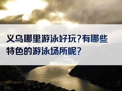 义乌哪里游泳好玩？有哪些特色的游泳场所呢？