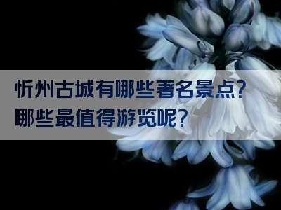 忻州古城有哪些著名景点？哪些最值得游览呢？