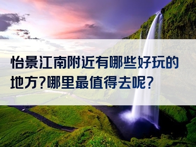 怡景江南附近有哪些好玩的地方？哪里最值得去呢？