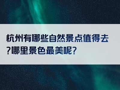 杭州有哪些自然景点值得去？哪里景色最美呢？