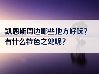 凯恩斯周边哪些地方好玩？有什么特色之处呢？