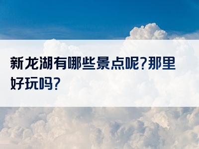 新龙湖有哪些景点呢？那里好玩吗？