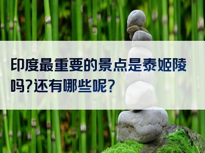印度最重要的景点是泰姬陵吗？还有哪些呢？
