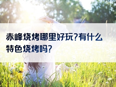 赤峰烧烤哪里好玩？有什么特色烧烤吗？