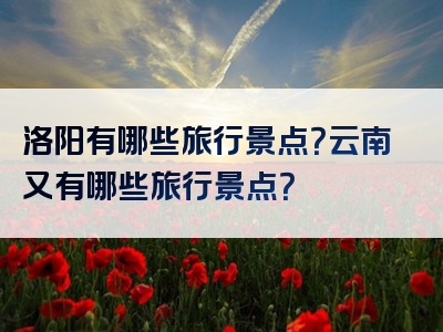 洛阳有哪些旅行景点？云南又有哪些旅行景点？