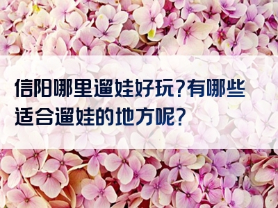 信阳哪里遛娃好玩？有哪些适合遛娃的地方呢？