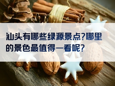 汕头有哪些绿源景点？哪里的景色最值得一看呢？