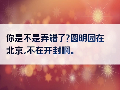 你是不是弄错了？圆明园在北京，不在开封啊。