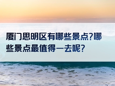 厦门思明区有哪些景点？哪些景点最值得一去呢？