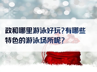政和哪里游泳好玩？有哪些特色的游泳场所呢？