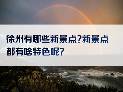 徐州有哪些新景点？新景点都有啥特色呢？