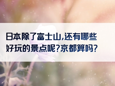日本除了富士山，还有哪些好玩的景点呢？京都算吗？