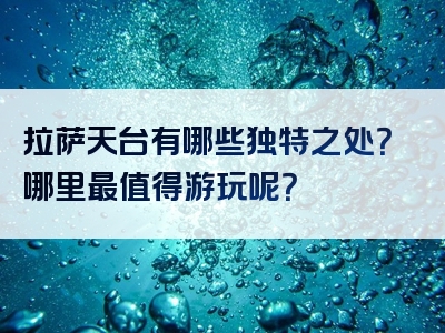 拉萨天台有哪些独特之处？哪里最值得游玩呢？