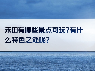 禾田有哪些景点可玩？有什么特色之处呢？