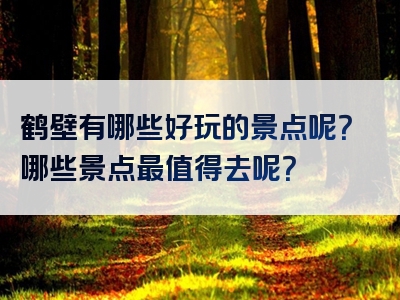 鹤壁有哪些好玩的景点呢？哪些景点最值得去呢？