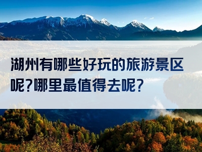 湖州有哪些好玩的旅游景区呢？哪里最值得去呢？