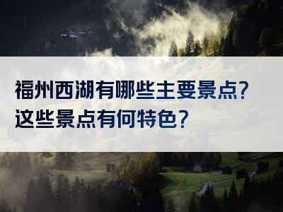 福州西湖有哪些主要景点？这些景点有何特色？