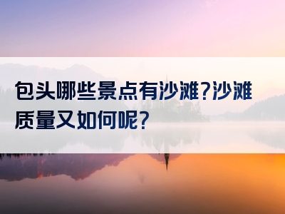 包头哪些景点有沙滩？沙滩质量又如何呢？
