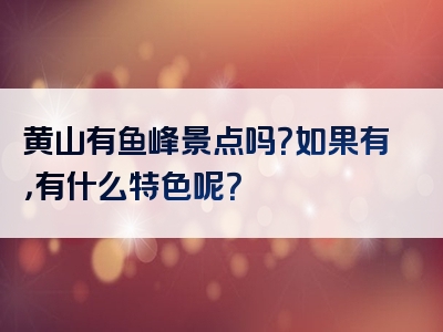 黄山有鱼峰景点吗？如果有，有什么特色呢？