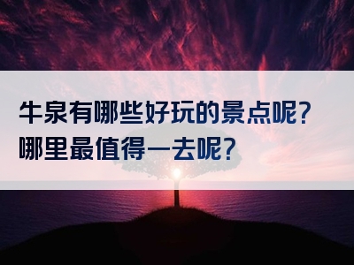 牛泉有哪些好玩的景点呢？哪里最值得一去呢？