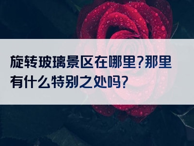 旋转玻璃景区在哪里？那里有什么特别之处吗？