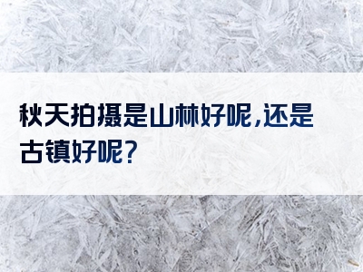 秋天拍摄是山林好呢，还是古镇好呢？
