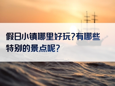 假日小镇哪里好玩？有哪些特别的景点呢？