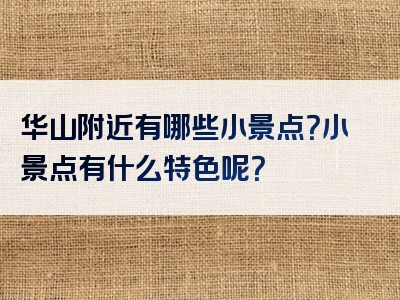 华山附近有哪些小景点？小景点有什么特色呢？