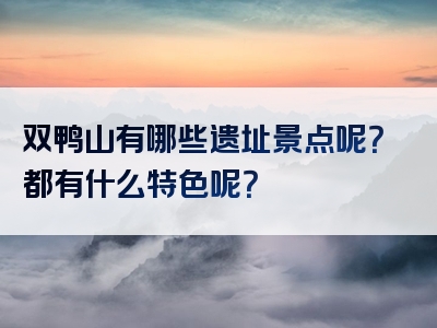 双鸭山有哪些遗址景点呢？都有什么特色呢？