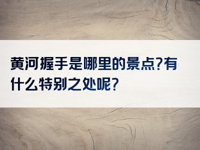 黄河握手是哪里的景点？有什么特别之处呢？