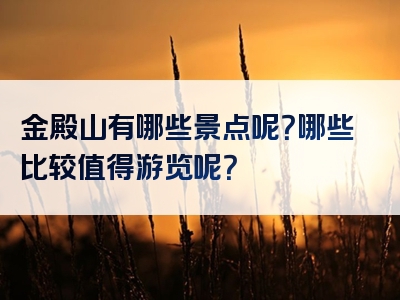 金殿山有哪些景点呢？哪些比较值得游览呢？