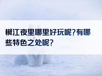 椒江夜里哪里好玩呢？有哪些特色之处呢？