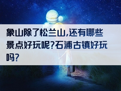 象山除了松兰山，还有哪些景点好玩呢？石浦古镇好玩吗？