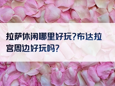 拉萨休闲哪里好玩？布达拉宫周边好玩吗？