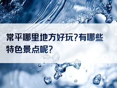 常平哪里地方好玩？有哪些特色景点呢？