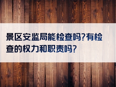 景区安监局能检查吗？有检查的权力和职责吗？