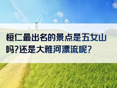 桓仁最出名的景点是五女山吗？还是大雅河漂流呢？