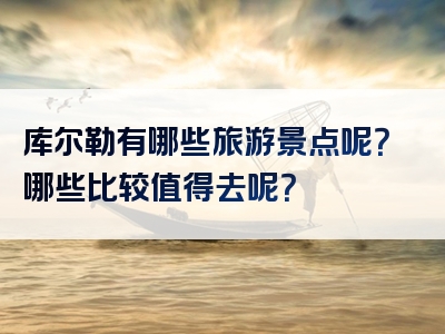 库尔勒有哪些旅游景点呢？哪些比较值得去呢？