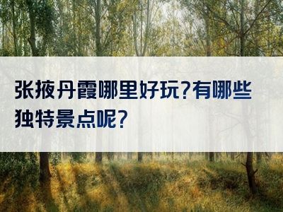 张掖丹霞哪里好玩？有哪些独特景点呢？