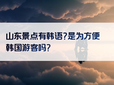 山东景点有韩语？是为方便韩国游客吗？
