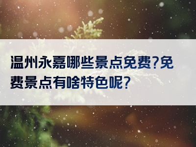 温州永嘉哪些景点免费？免费景点有啥特色呢？