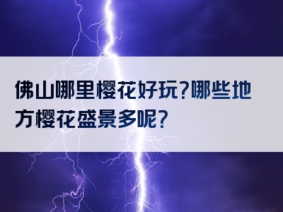 佛山哪里樱花好玩？哪些地方樱花盛景多呢？
