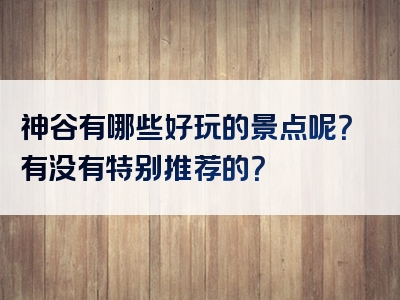 神谷有哪些好玩的景点呢？有没有特别推荐的？
