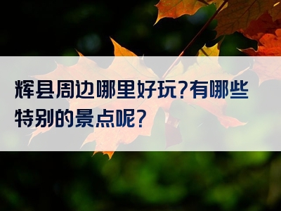 辉县周边哪里好玩？有哪些特别的景点呢？